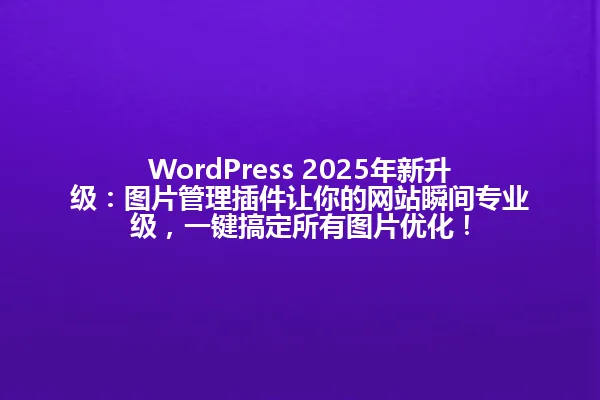 WordPress 2025年新升级:图片管理插件让你的网站瞬间专业级,一键搞定所有图片优化! 一