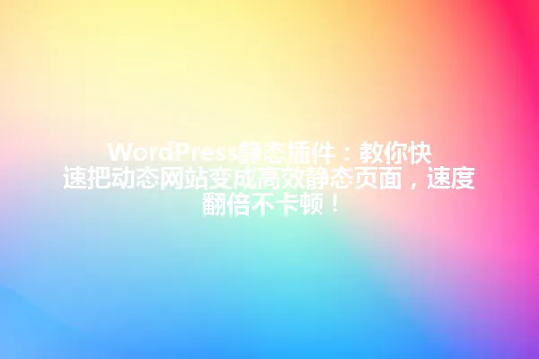 WordPress静态插件:教你快速把动态网站变成高效静态页面,速度翻倍不卡顿! 一