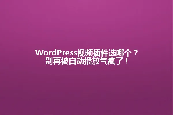 WordPress视频插件选哪个?别再被自动播放气疯了! 一