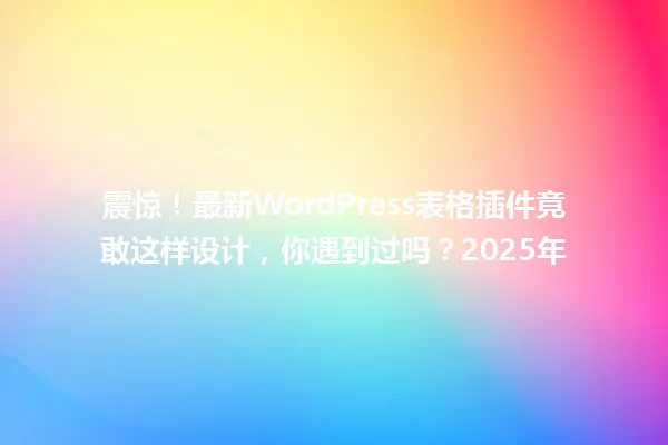 震惊!最新WordPress表格插件竟敢这样设计,你遇到过吗?2025年 一