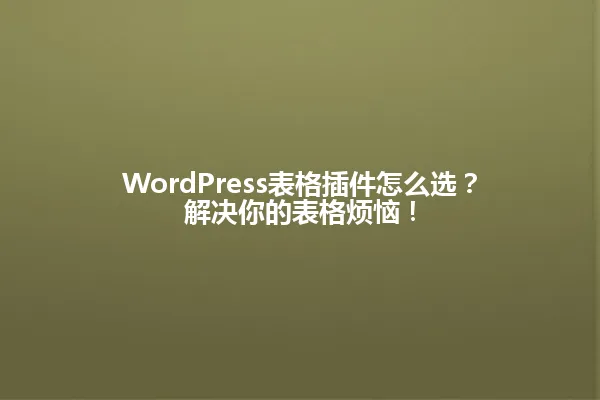 WordPress表格插件怎么选？解决你的表格烦恼！ 一
