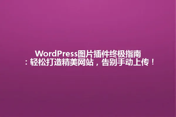 WordPress图片插件终极指南:轻松打造精美网站,告别手动上传! 一