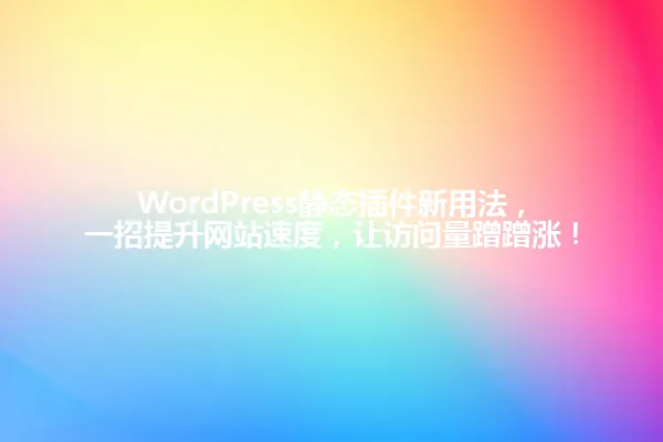 WordPress静态插件新用法,一招提升网站速度,让访问量蹭蹭涨! 一