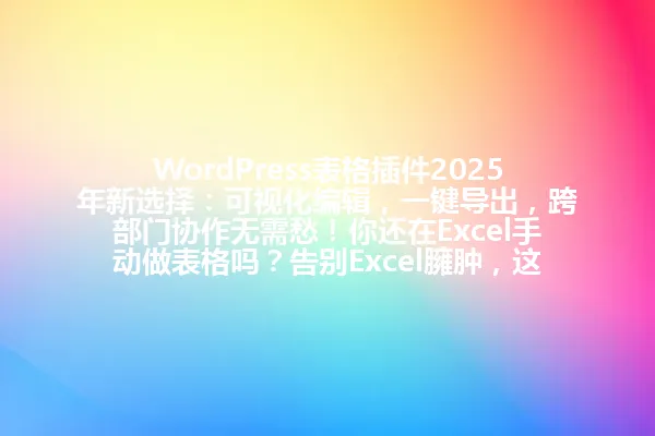 WordPress表格插件2025年新选择:可视化编辑,一键导出,跨部门协作无需愁!你还在Excel手动做表格吗?告别Excel臃肿,这款插件让你的数据管理像呼吸一样简单! 一