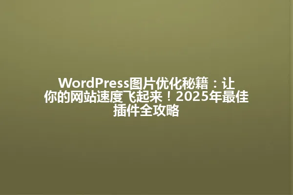 WordPress图片优化秘籍：让你的网站速度飞起来！2025年最佳插件全攻略 一