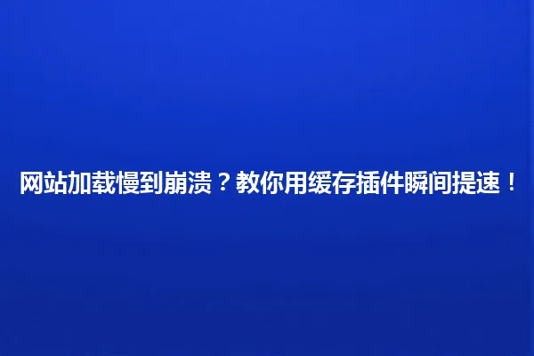 网站加载慢到崩溃?教你用缓存插件瞬间提速! 一
