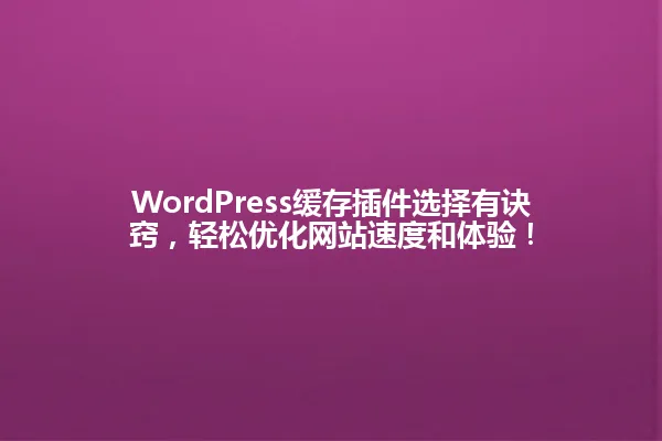 WordPress缓存插件选择有诀窍,轻松优化网站速度和体验! 一