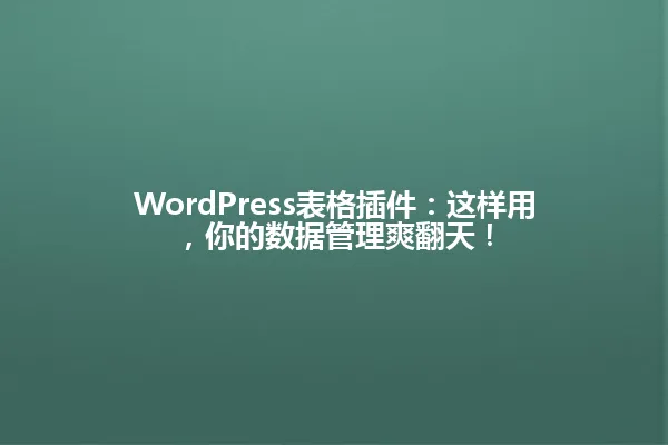 WordPress表格插件:这样用,你的数据管理爽翻天! 一