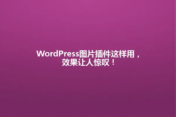 WordPress图片插件这样用,效果让人惊叹! 一