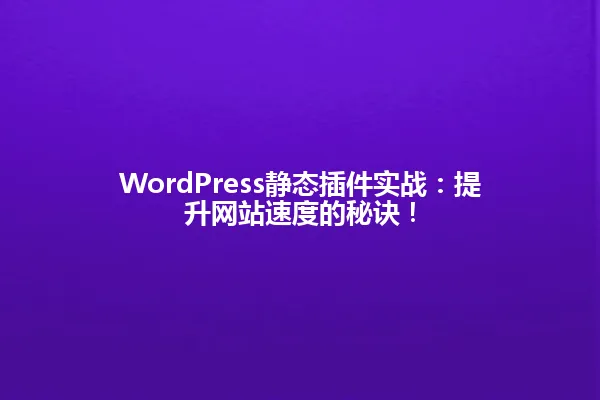 WordPress静态插件实战:提升网站速度的秘诀! 一