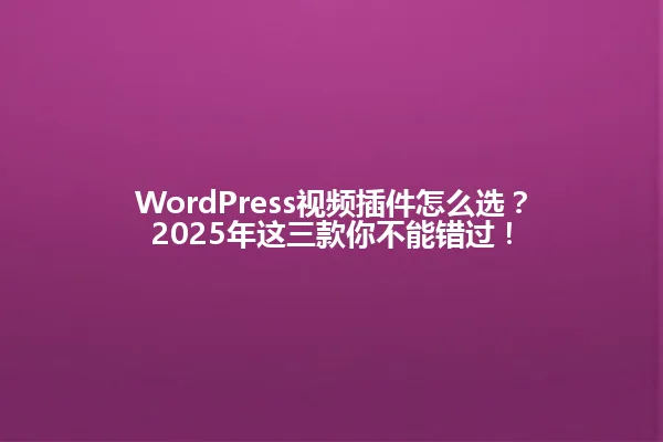 WordPress视频插件怎么选？2025年这三款你不能错过！ 一