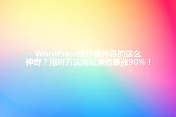 WordPress缓存插件真的这么神奇?用对方法网站速度暴涨90%! 一