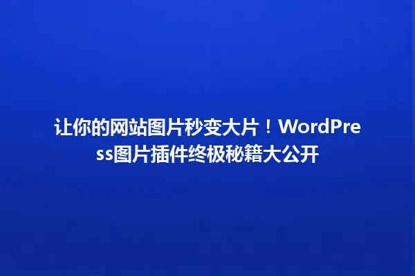 让你的网站图片秒变大片!WordPress图片插件终极秘籍大公开 一