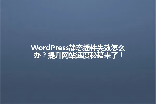WordPress静态插件失效怎么办?提升网站速度秘籍来了! 一