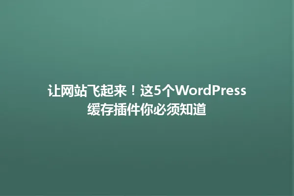 让网站飞起来!这5个WordPress缓存插件你必须知道 一