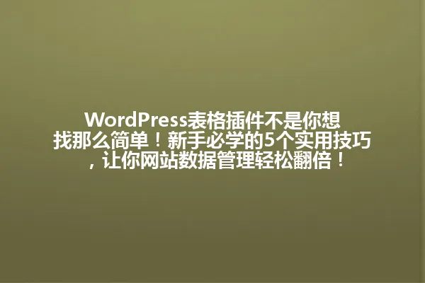 WordPress表格插件不是你想找那么简单!新手必学的5个实用技巧,让你网站数据管理轻松翻倍! 一
