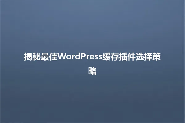 揭秘最佳WordPress缓存插件选择策略 一