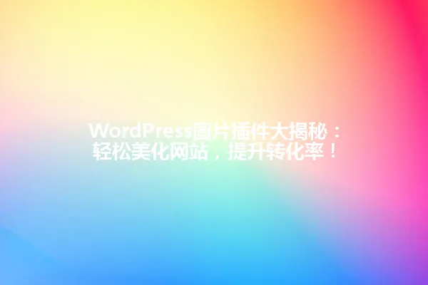 WordPress图片插件大揭秘:轻松美化网站,提升转化率! 一