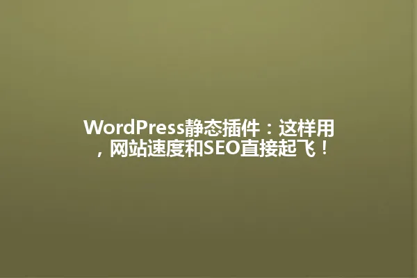 WordPress静态插件:这样用,网站速度和SEO直接起飞! 一