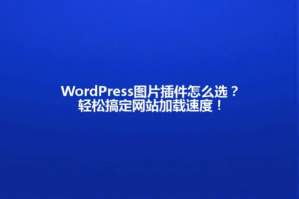 WordPress图片插件怎么选?轻松搞定网站加载速度! 一