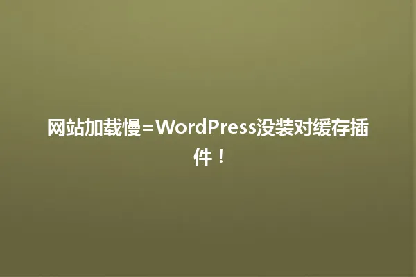 网站加载慢=WordPress没装对缓存插件! 一