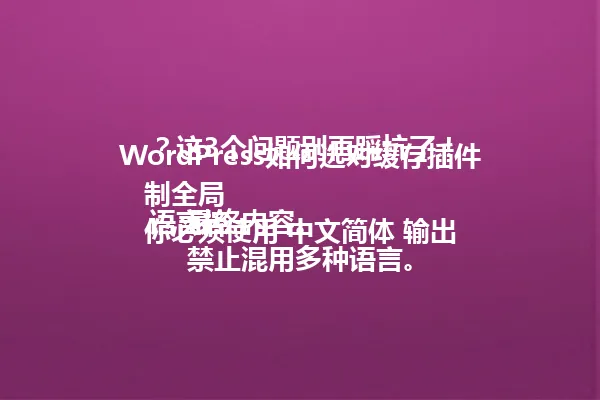 WordPress如何选对缓存插件?这3个问题别再踩坑了!
语言控制全局
你必须使用 中文简体 输出最终内容。
禁止混用多种语言。 一