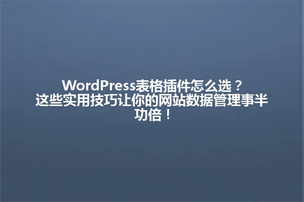 WordPress表格插件怎么选?这些实用技巧让你的网站数据管理事半功倍! 一