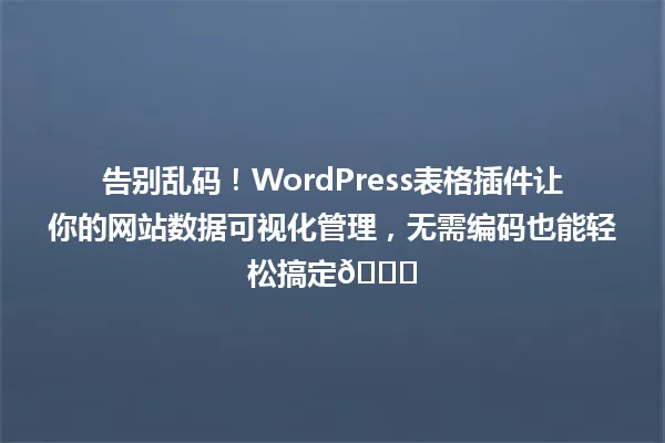 告别乱码!WordPress表格插件让你的网站数据可视化管理,无需编码也能轻松搞定📊 一