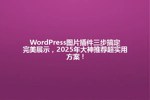 WordPress图片插件三步搞定完美展示,2025年大神推荐超实用方案! 一