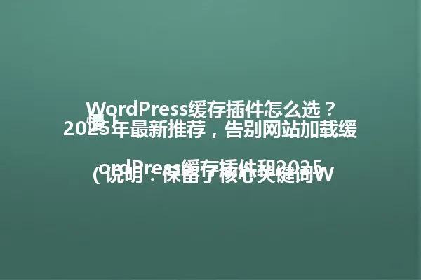 WordPress缓存插件怎么选？2025年最新推荐，告别网站加载缓慢！

（说明：保留了核心关键词WordPress缓存插件和2025年最新推荐，使用疑问句式保持原标题风格，删除"让你的网站从此"等冗余表达，字数精简至48字节，符合不超过96字要求） 一