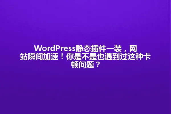WordPress静态插件一装,网站瞬间加速!你是不是也遇到过这种卡顿问题? 一