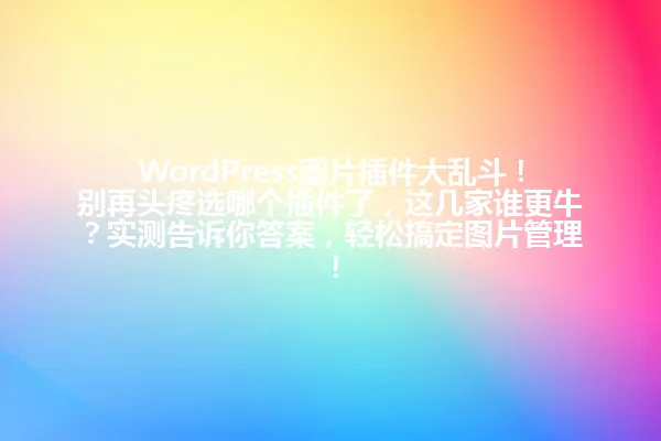 WordPress图片插件大乱斗!别再头疼选哪个插件了,这几家谁更牛?实测告诉你答案,轻松搞定图片管理! 一
