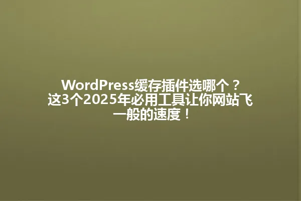 WordPress缓存插件选哪个?这3个2025年必用工具让你网站飞一般的速度! 一