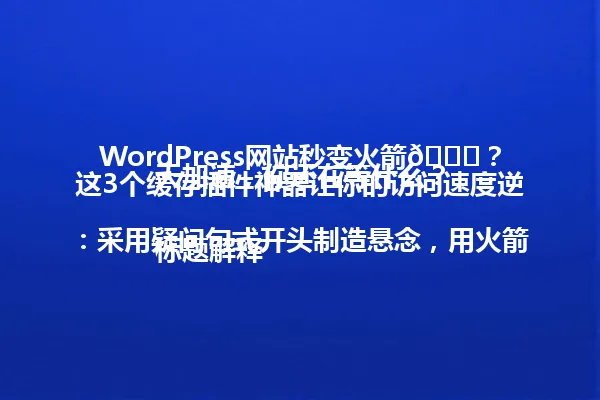 WordPress网站秒变火箭🚀?这3个缓存插件神器让你的访问速度逆天加速,你还在等什么?
标题解释:采用疑问句式开头制造悬念,用火箭、逆天加速等夸张比喻突出效果,结尾设问引发共鸣。 一