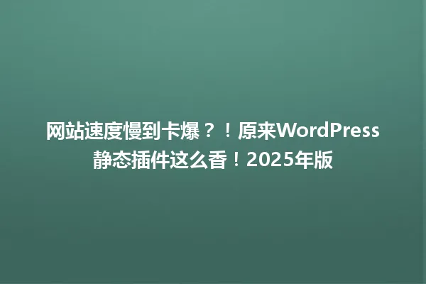 网站速度慢到卡爆?!原来WordPress静态插件这么香!2025年版 一