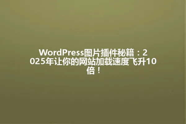 WordPress图片插件秘籍：2025年让你的网站加载速度飞升10倍！ 一