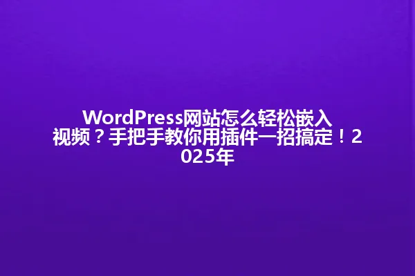 WordPress网站怎么轻松嵌入视频?手把手教你用插件一招搞定!2025年 一