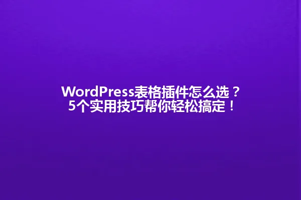 WordPress表格插件怎么选?5个实用技巧帮你轻松搞定! 一