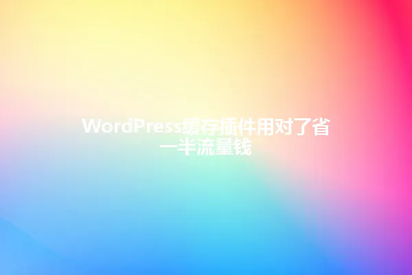 WordPress缓存插件用对了省一半流量钱 一