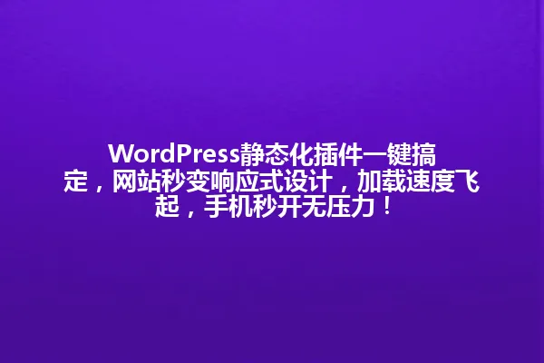 WordPress静态化插件一键搞定,网站秒变响应式设计,加载速度飞起,手机秒开无压力! 一