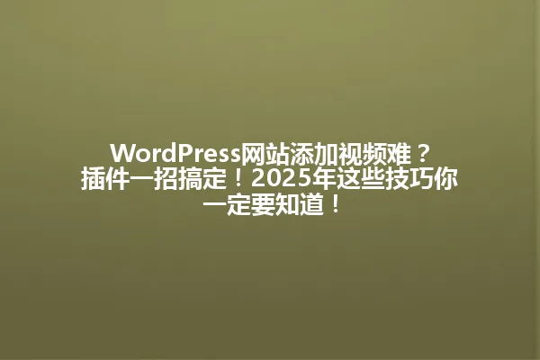 WordPress网站添加视频难？插件一招搞定！2025年这些技巧你一定要知道！ 一