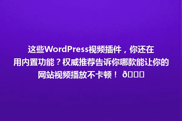 这些WordPress视频插件,你还在用内置功能?权威推荐告诉你哪款能让你的网站视频播放不卡顿! 😊 一