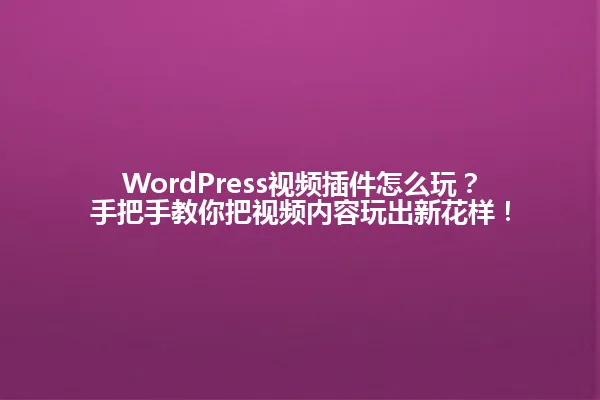 WordPress视频插件怎么玩?手把手教你把视频内容玩出新花样! 一