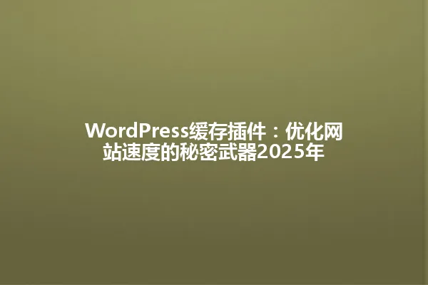 WordPress缓存插件:优化网站速度的秘密武器2025年 一