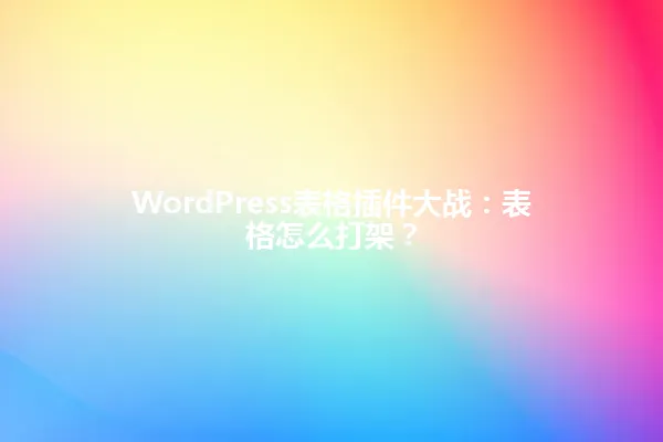 WordPress表格插件大战:表格怎么打架? 一