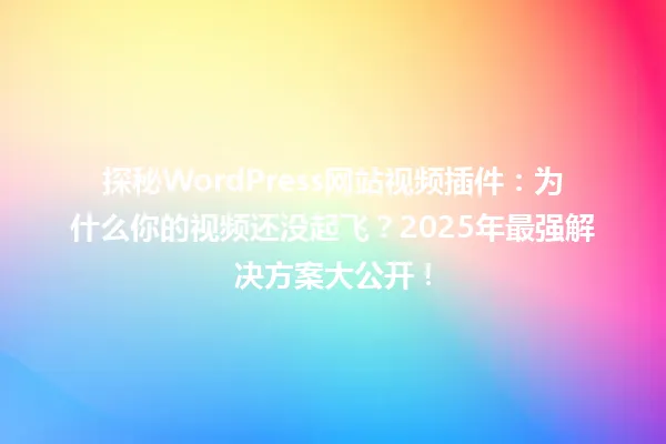 探秘WordPress网站视频插件:为什么你的视频还没起飞?2025年最强解决方案大公开! 一