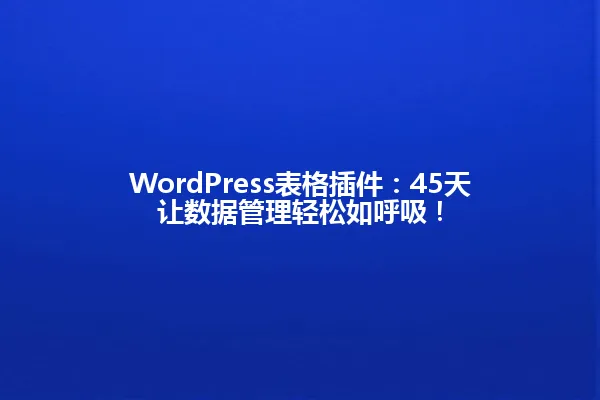 WordPress表格插件:45天让数据管理轻松如呼吸! 一