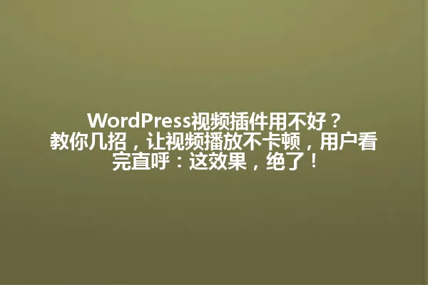 WordPress视频插件用不好？教你几招，让视频播放不卡顿，用户看完直呼：这效果，绝了！ 一