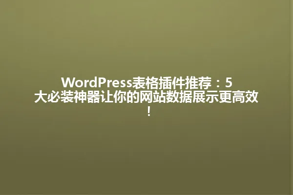WordPress表格插件推荐:5大必装神器让你的网站数据展示更高效! 一