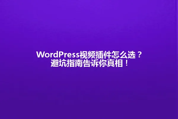 WordPress视频插件怎么选?避坑指南告诉你真相! 一